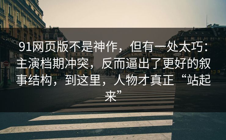 91网页版不是神作，但有一处太巧：主演档期冲突，反而逼出了更好的叙事结构，到这里，人物才真正“站起来”