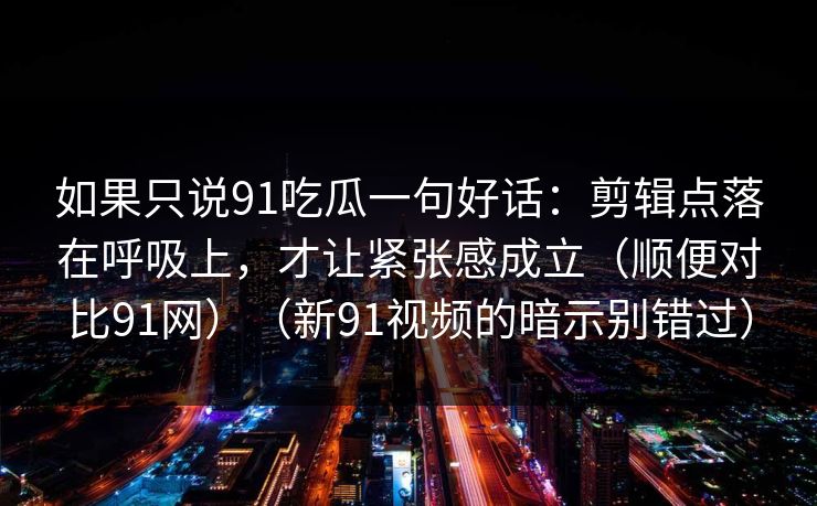 如果只说91吃瓜一句好话：剪辑点落在呼吸上，才让紧张感成立（顺便对比91网）（新91视频的暗示别错过）