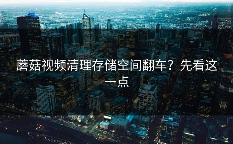 蘑菇视频清理存储空间翻车？先看这一点