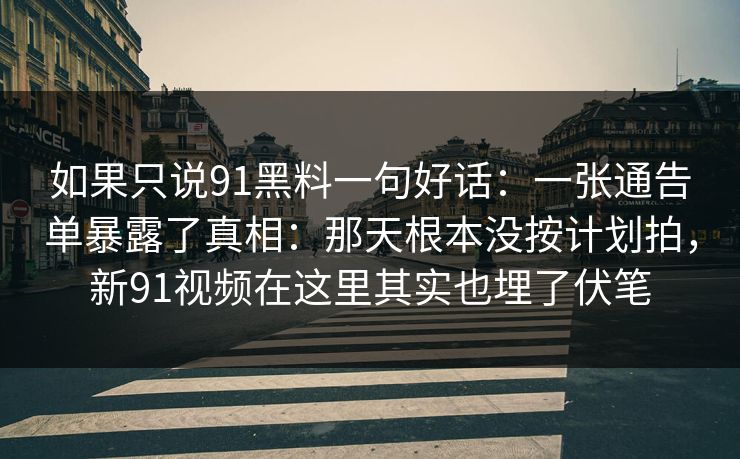 如果只说91黑料一句好话：一张通告单暴露了真相：那天根本没按计划拍，新91视频在这里其实也埋了伏笔