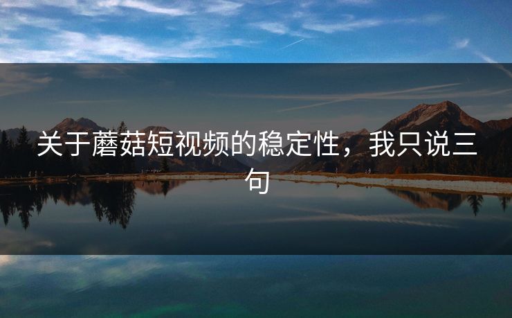 关于蘑菇短视频的稳定性，我只说三句