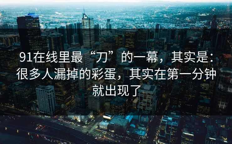 91在线里最“刀”的一幕，其实是：很多人漏掉的彩蛋，其实在第一分钟就出现了