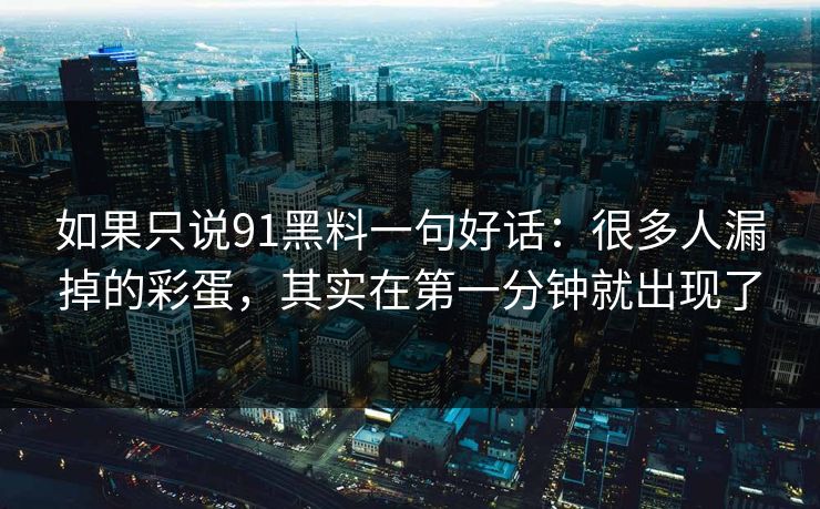 如果只说91黑料一句好话：很多人漏掉的彩蛋，其实在第一分钟就出现了