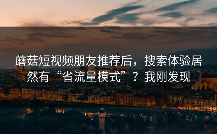 蘑菇短视频朋友推荐后，搜索体验居然有“省流量模式”？我刚发现