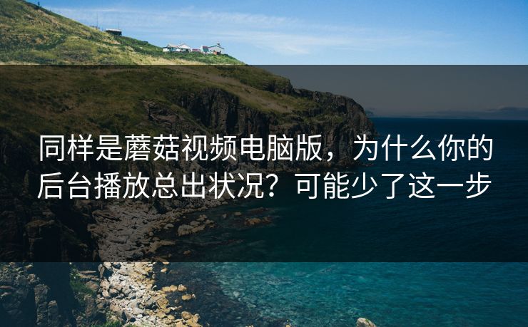 同样是蘑菇视频电脑版，为什么你的后台播放总出状况？可能少了这一步