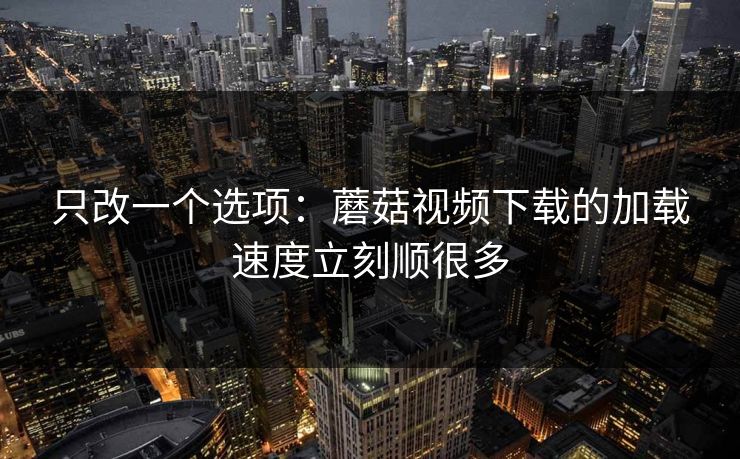 只改一个选项：蘑菇视频下载的加载速度立刻顺很多