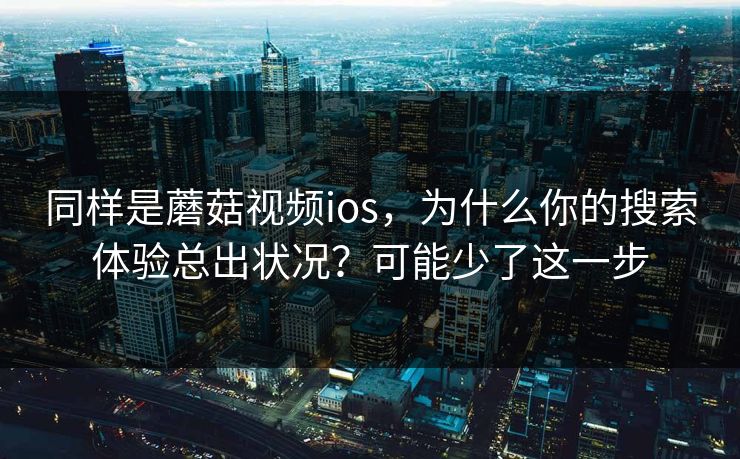同样是蘑菇视频ios，为什么你的搜索体验总出状况？可能少了这一步