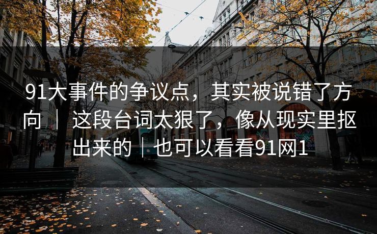 91大事件的争议点，其实被说错了方向 ｜ 这段台词太狠了，像从现实里抠出来的｜也可以看看91网1