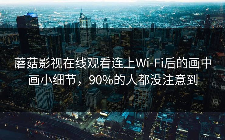 蘑菇影视在线观看连上Wi‑Fi后的画中画小细节，90%的人都没注意到