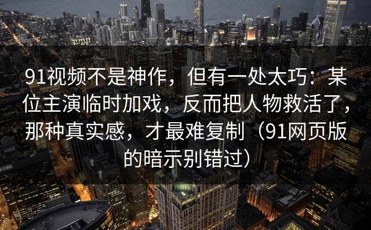 91视频不是神作，但有一处太巧：某位主演临时加戏，反而把人物救活了，那种真实感，才最难复制（91网页版的暗示别错过）