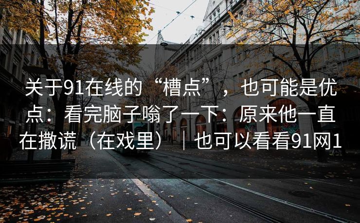 关于91在线的“槽点”，也可能是优点：看完脑子嗡了一下：原来他一直在撒谎（在戏里）｜也可以看看91网1