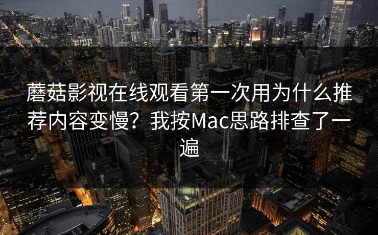蘑菇影视在线观看第一次用为什么推荐内容变慢？我按Mac思路排查了一遍
