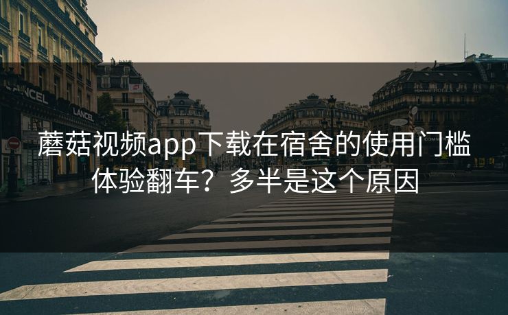 蘑菇视频app下载在宿舍的使用门槛体验翻车？多半是这个原因