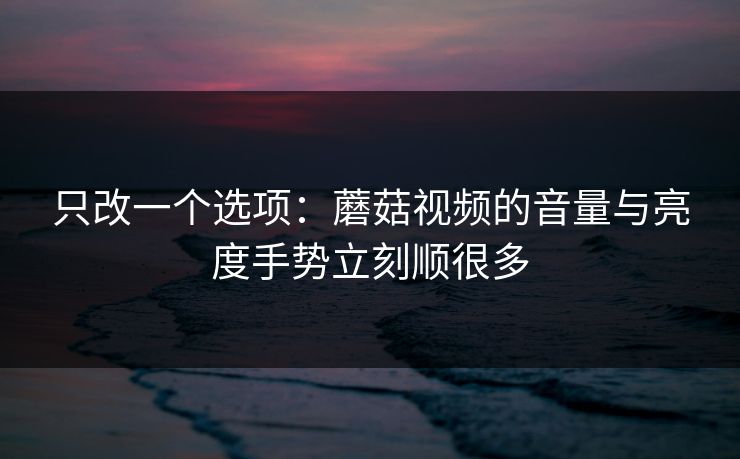 只改一个选项：蘑菇视频的音量与亮度手势立刻顺很多