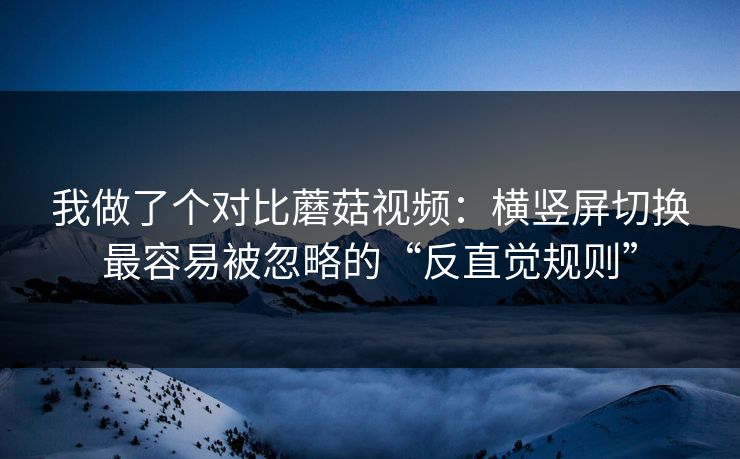 我做了个对比蘑菇视频：横竖屏切换最容易被忽略的“反直觉规则”