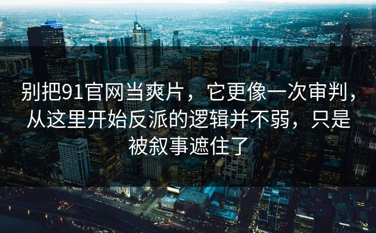 别把91官网当爽片，它更像一次审判，从这里开始反派的逻辑并不弱，只是被叙事遮住了