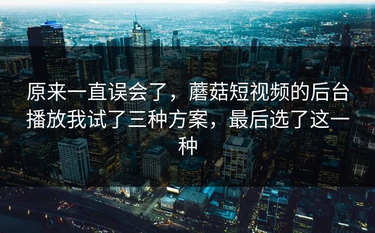 原来一直误会了，蘑菇短视频的后台播放我试了三种方案，最后选了这一种
