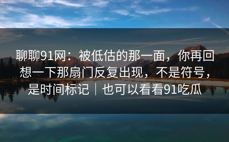 聊聊91网：被低估的那一面，你再回想一下那扇门反复出现，不是符号，是时间标记｜也可以看看91吃瓜