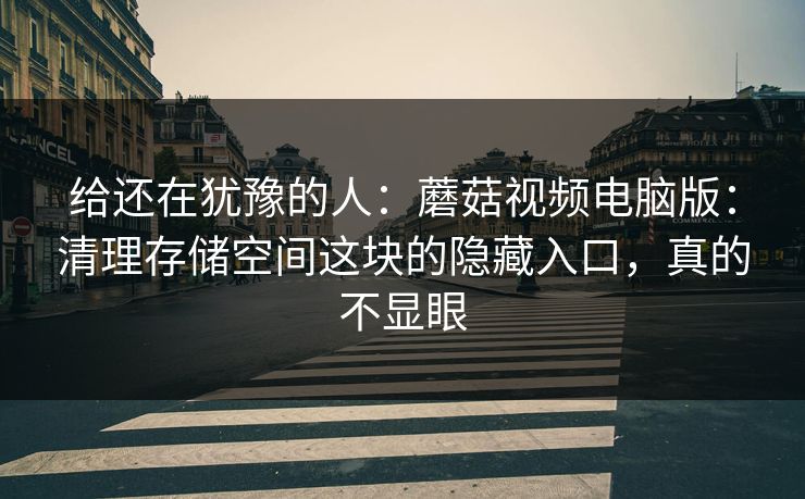 给还在犹豫的人：蘑菇视频电脑版：清理存储空间这块的隐藏入口，真的不显眼