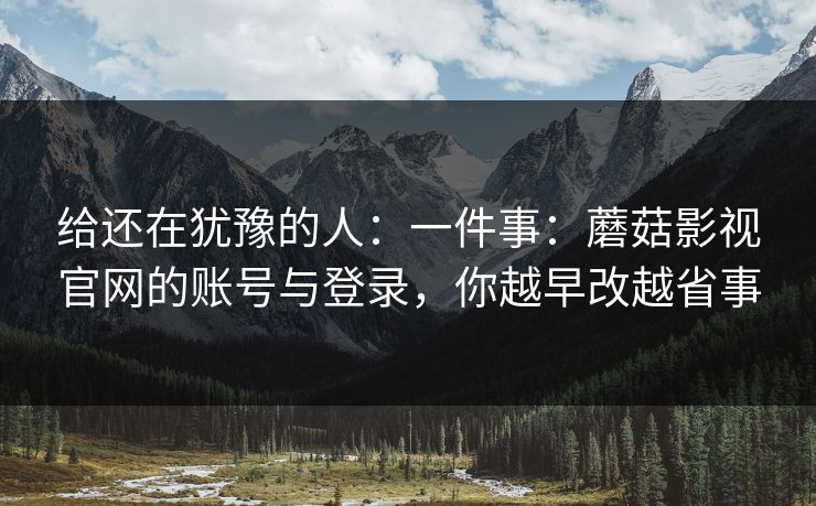 给还在犹豫的人：一件事：蘑菇影视官网的账号与登录，你越早改越省事