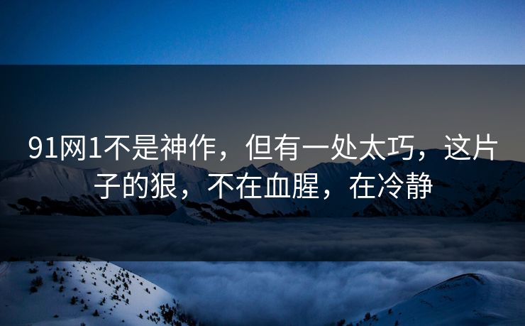 91网1不是神作，但有一处太巧，这片子的狠，不在血腥，在冷静