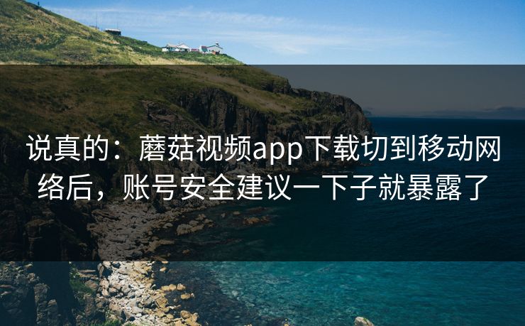 说真的：蘑菇视频app下载切到移动网络后，账号安全建议一下子就暴露了