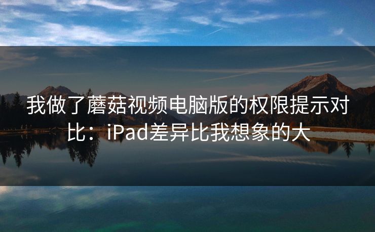 我做了蘑菇视频电脑版的权限提示对比：iPad差异比我想象的大