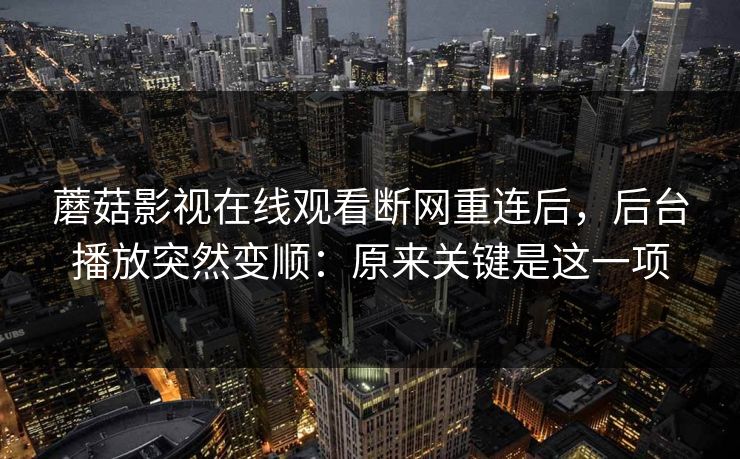 蘑菇影视在线观看断网重连后，后台播放突然变顺：原来关键是这一项