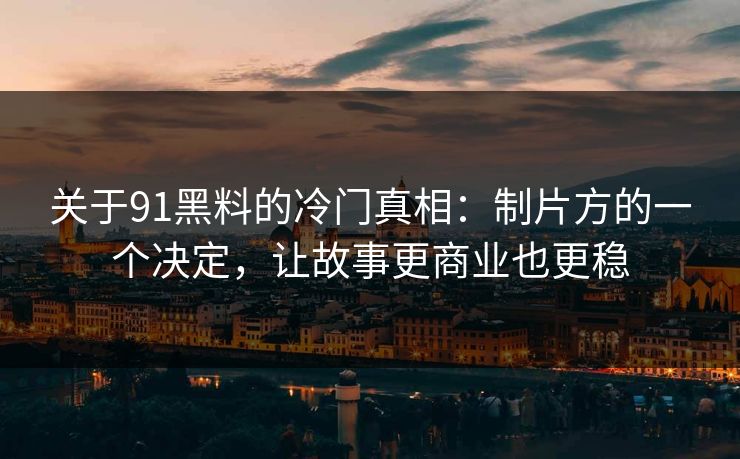 关于91黑料的冷门真相：制片方的一个决定，让故事更商业也更稳