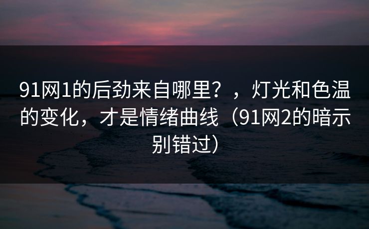 91网1的后劲来自哪里？，灯光和色温的变化，才是情绪曲线（91网2的暗示别错过）
