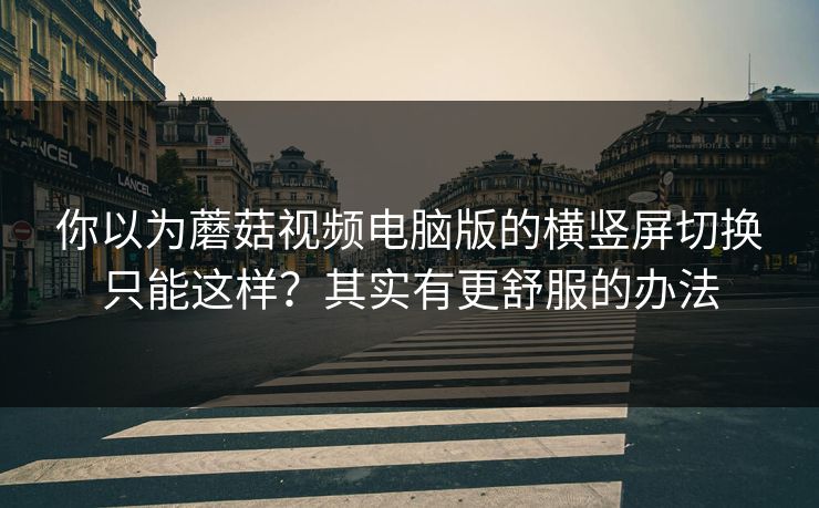 你以为蘑菇视频电脑版的横竖屏切换只能这样？其实有更舒服的办法