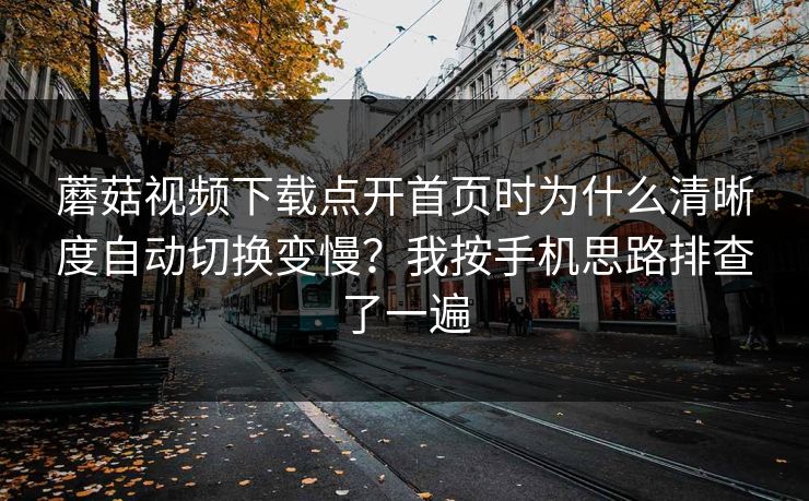 蘑菇视频下载点开首页时为什么清晰度自动切换变慢？我按手机思路排查了一遍