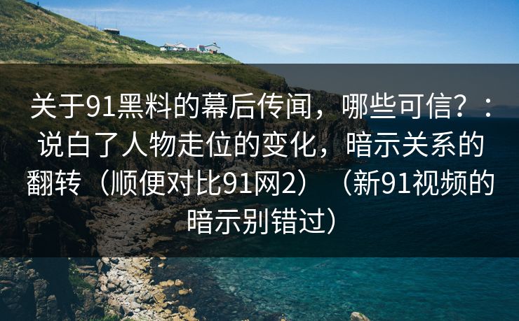 关于91黑料的幕后传闻，哪些可信？：说白了人物走位的变化，暗示关系的翻转（顺便对比91网2）（新91视频的暗示别错过）