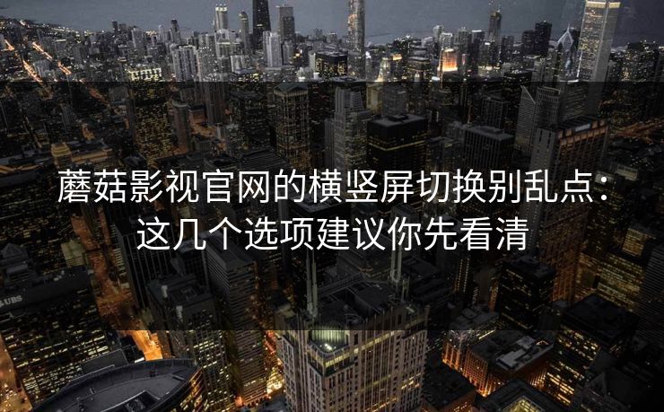 蘑菇影视官网的横竖屏切换别乱点：这几个选项建议你先看清