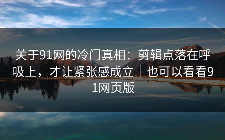 关于91网的冷门真相：剪辑点落在呼吸上，才让紧张感成立｜也可以看看91网页版