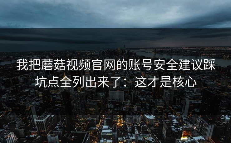 我把蘑菇视频官网的账号安全建议踩坑点全列出来了：这才是核心