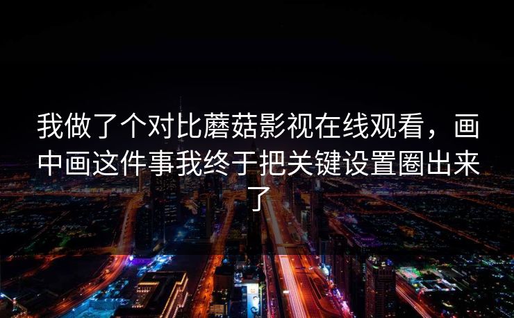 我做了个对比蘑菇影视在线观看，画中画这件事我终于把关键设置圈出来了
