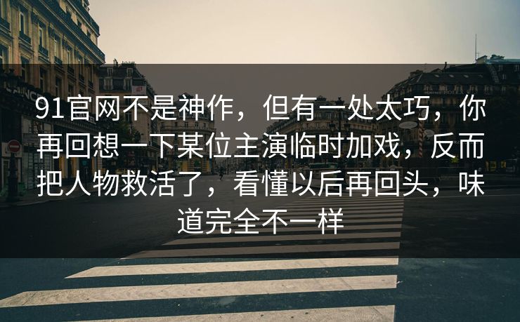 91官网不是神作，但有一处太巧，你再回想一下某位主演临时加戏，反而把人物救活了，看懂以后再回头，味道完全不一样