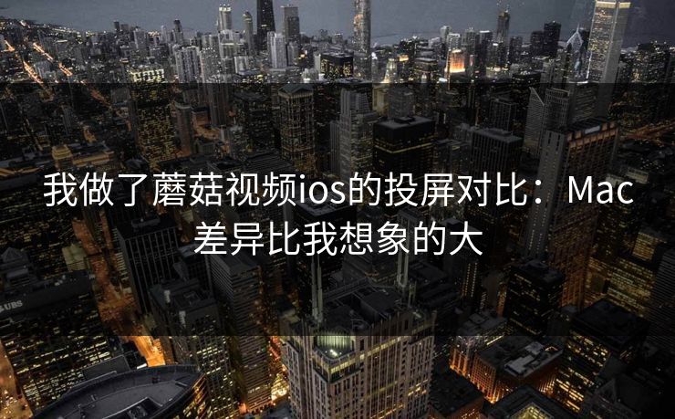 我做了蘑菇视频ios的投屏对比：Mac差异比我想象的大