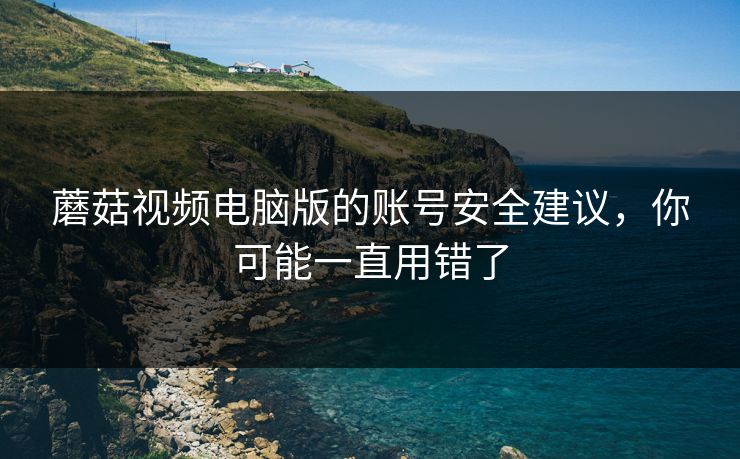 蘑菇视频电脑版的账号安全建议，你可能一直用错了