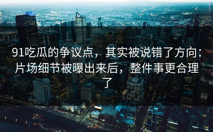91吃瓜的争议点，其实被说错了方向：片场细节被曝出来后，整件事更合理了