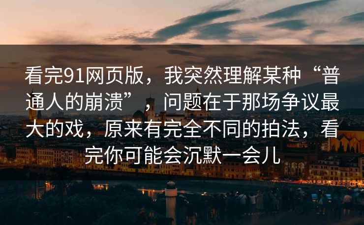 看完91网页版,我突然理解某种“普通人的崩溃”,问题在于那场争议最大的戏,原来有完全不同的拍法,看完你可能会沉默一会儿 看完91网页版,我突然理解某种“普通人的崩溃”,问题在于那场争议最大的戏,原来有完全不同的拍法,看完你可能会沉默一会儿
