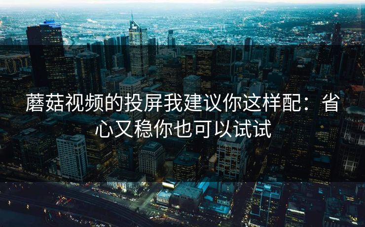 蘑菇视频的投屏我建议你这样配:省心又稳你也可以试试 蘑菇视频的投屏我建议你这样配:省心又稳你也可以试试