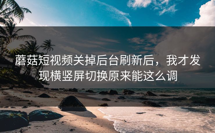 蘑菇短视频关掉后台刷新后，我才发现横竖屏切换原来能这么调