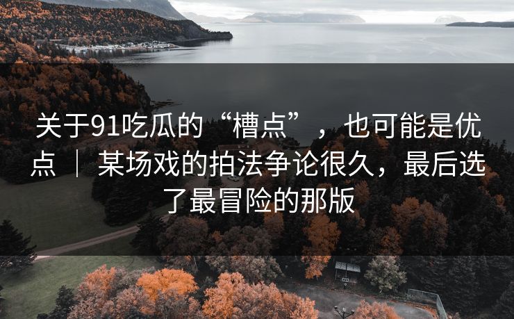 关于91吃瓜的“槽点”，也可能是优点 ｜ 某场戏的拍法争论很久，最后选了最冒险的那版