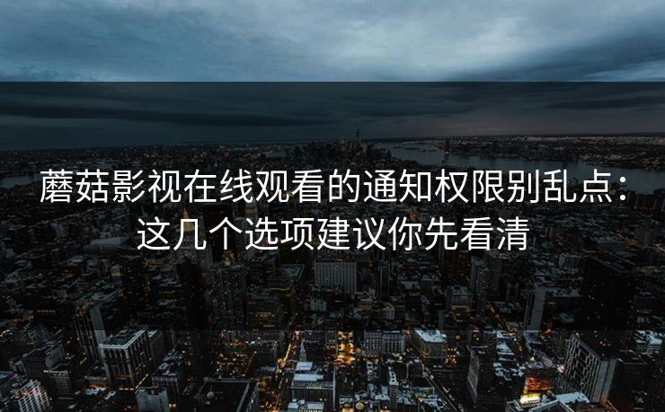 蘑菇影视在线观看的通知权限别乱点：这几个选项建议你先看清