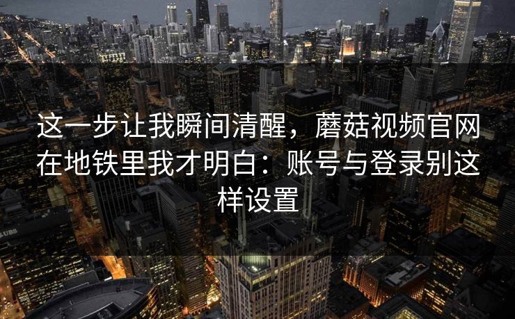 这一步让我瞬间清醒，蘑菇视频官网在地铁里我才明白：账号与登录别这样设置