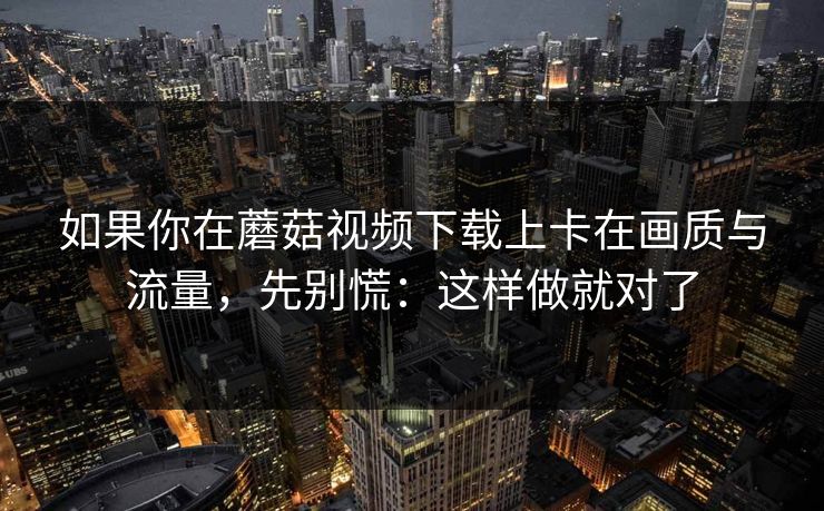 如果你在蘑菇视频下载上卡在画质与流量，先别慌：这样做就对了