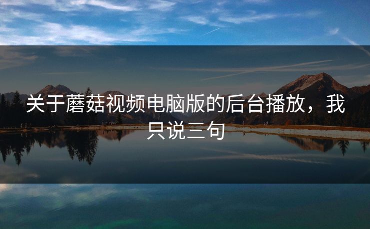 关于蘑菇视频电脑版的后台播放，我只说三句