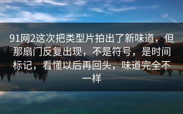 91网2这次把类型片拍出了新味道，但那扇门反复出现，不是符号，是时间标记，看懂以后再回头，味道完全不一样